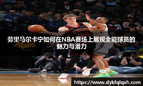 劳里马尔卡宁如何在NBA赛场上展现全能球员的魅力与潜力
