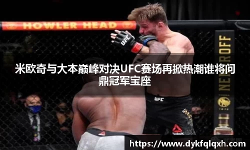 米欧奇与大本巅峰对决UFC赛场再掀热潮谁将问鼎冠军宝座